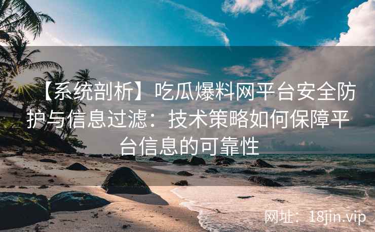 【系统剖析】吃瓜爆料网平台安全防护与信息过滤：技术策略如何保障平台信息的可靠性