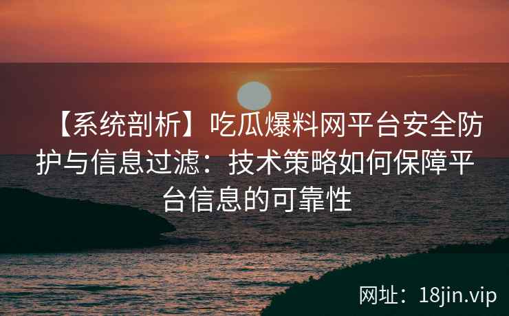 【系统剖析】吃瓜爆料网平台安全防护与信息过滤：技术策略如何保障平台信息的可靠性