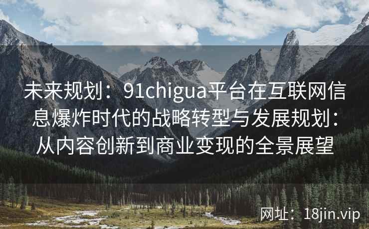 未来规划：91chigua平台在互联网信息爆炸时代的战略转型与发展规划：从内容创新到商业变现的全景展望