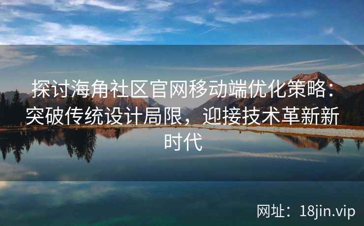 探讨海角社区官网移动端优化策略：突破传统设计局限，迎接技术革新新时代