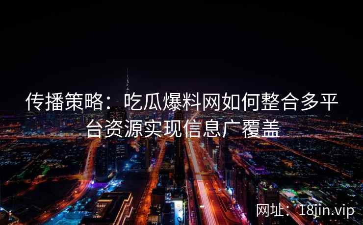 传播策略：吃瓜爆料网如何整合多平台资源实现信息广覆盖