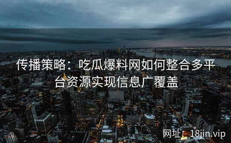 传播策略：吃瓜爆料网如何整合多平台资源实现信息广覆盖
