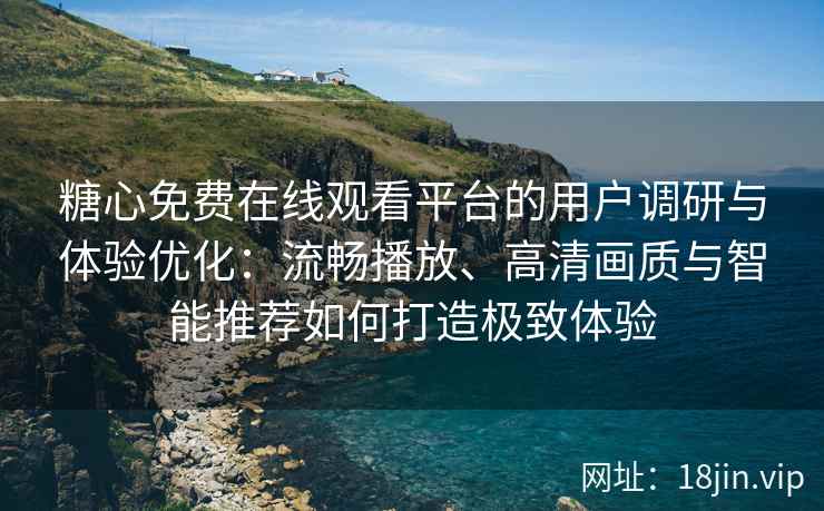 糖心免费在线观看平台的用户调研与体验优化：流畅播放、高清画质与智能推荐如何打造极致体验