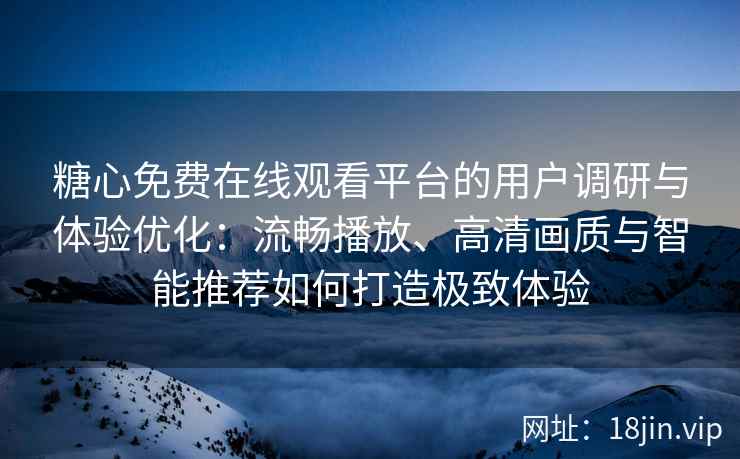 糖心免费在线观看平台的用户调研与体验优化：流畅播放、高清画质与智能推荐如何打造极致体验