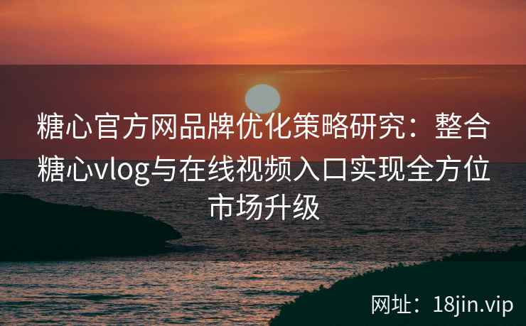 糖心官方网品牌优化策略研究：整合糖心vlog与在线视频入口实现全方位市场升级