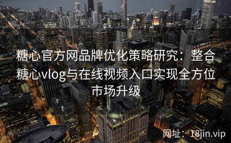 糖心官方网品牌优化策略研究：整合糖心vlog与在线视频入口实现全方位市场升级
