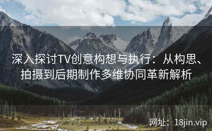 深入探讨TV创意构想与执行：从构思、拍摄到后期制作多维协同革新解析