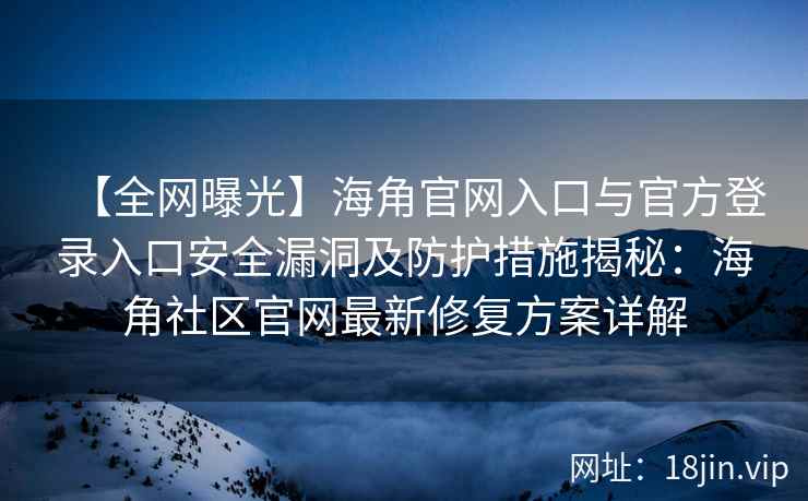 【全网曝光】海角官网入口与官方登录入口安全漏洞及防护措施揭秘：海角社区官网最新修复方案详解