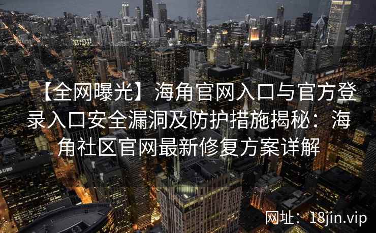 【全网曝光】海角官网入口与官方登录入口安全漏洞及防护措施揭秘：海角社区官网最新修复方案详解