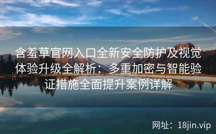 含羞草官网入口全新安全防护及视觉体验升级全解析：多重加密与智能验证措施全面提升案例详解