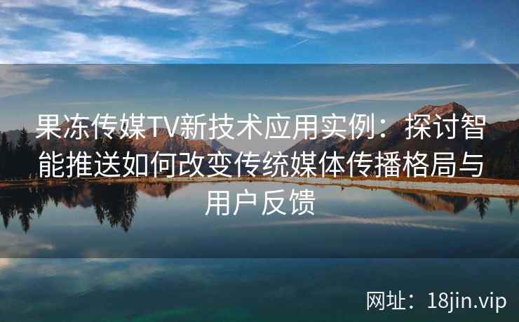 果冻传媒TV新技术应用实例：探讨智能推送如何改变传统媒体传播格局与用户反馈