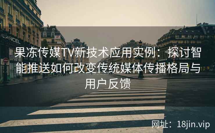 果冻传媒TV新技术应用实例：探讨智能推送如何改变传统媒体传播格局与用户反馈