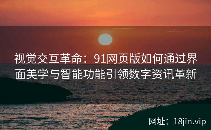 视觉交互革命：91网页版如何通过界面美学与智能功能引领数字资讯革新