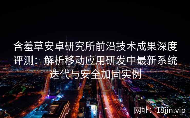 含羞草安卓研究所前沿技术成果深度评测：解析移动应用研发中最新系统迭代与安全加固实例