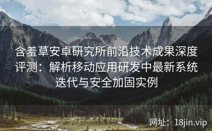 含羞草安卓研究所前沿技术成果深度评测：解析移动应用研发中最新系统迭代与安全加固实例