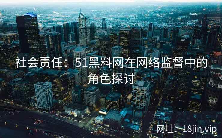 社会责任：51黑料网在网络监督中的角色探讨