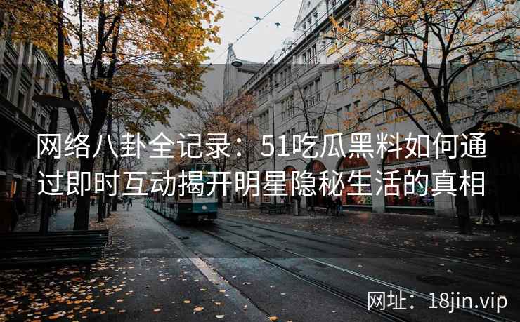 网络八卦全记录：51吃瓜黑料如何通过即时互动揭开明星隐秘生活的真相