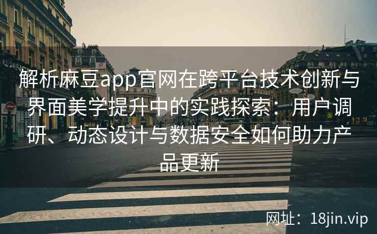 解析麻豆app官网在跨平台技术创新与界面美学提升中的实践探索：用户调研、动态设计与数据安全如何助力产品更新