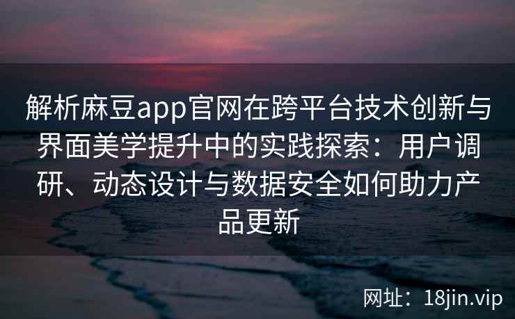 解析麻豆app官网在跨平台技术创新与界面美学提升中的实践探索：用户调研、动态设计与数据安全如何助力产品更新