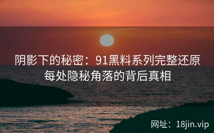 阴影下的秘密：91黑料系列完整还原每处隐秘角落的背后真相