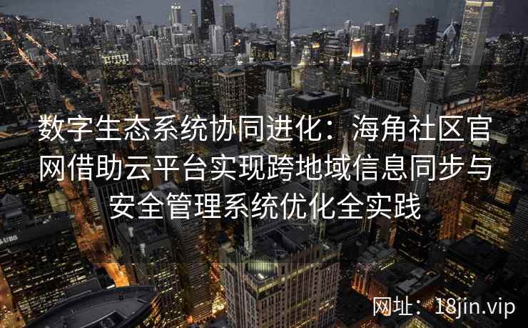 数字生态系统协同进化：海角社区官网借助云平台实现跨地域信息同步与安全管理系统优化全实践