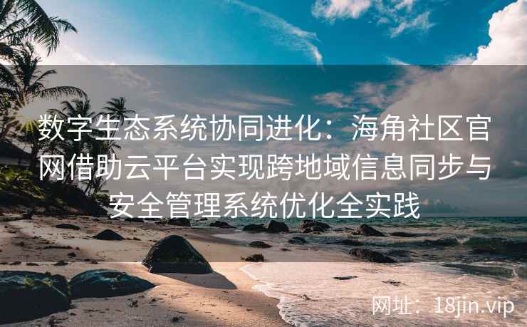 数字生态系统协同进化：海角社区官网借助云平台实现跨地域信息同步与安全管理系统优化全实践
