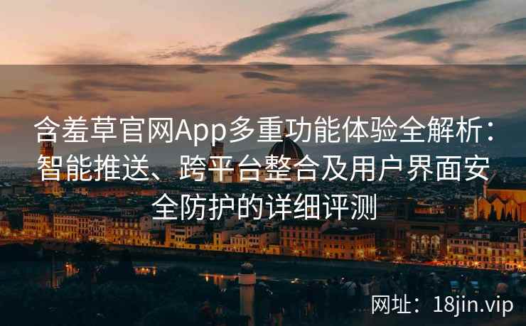 含羞草官网App多重功能体验全解析：智能推送、跨平台整合及用户界面安全防护的详细评测