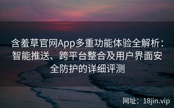 含羞草官网App多重功能体验全解析：智能推送、跨平台整合及用户界面安全防护的详细评测