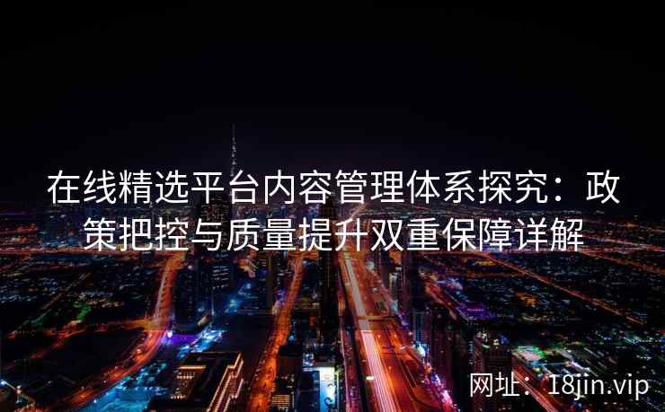 在线精选平台内容管理体系探究：政策把控与质量提升双重保障详解