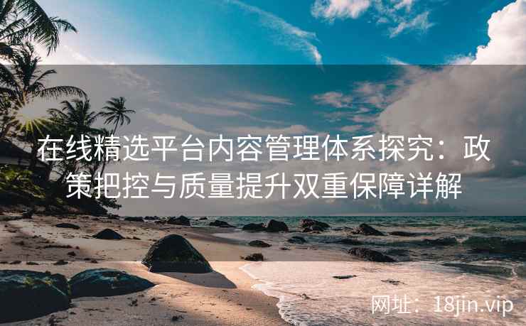 在线精选平台内容管理体系探究：政策把控与质量提升双重保障详解