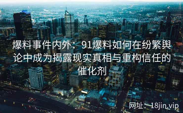 爆料事件内外：91爆料如何在纷繁舆论中成为揭露现实真相与重构信任的催化剂