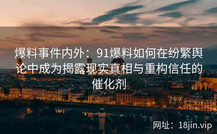 爆料事件内外：91爆料如何在纷繁舆论中成为揭露现实真相与重构信任的催化剂