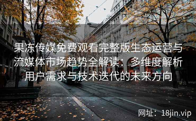 果冻传媒免费观看完整版生态运营与流媒体市场趋势全解读：多维度解析用户需求与技术迭代的未来方向