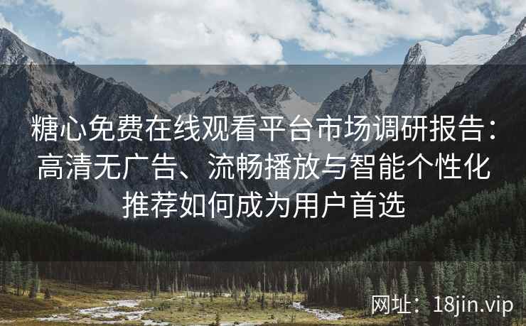 糖心免费在线观看平台市场调研报告：高清无广告、流畅播放与智能个性化推荐如何成为用户首选