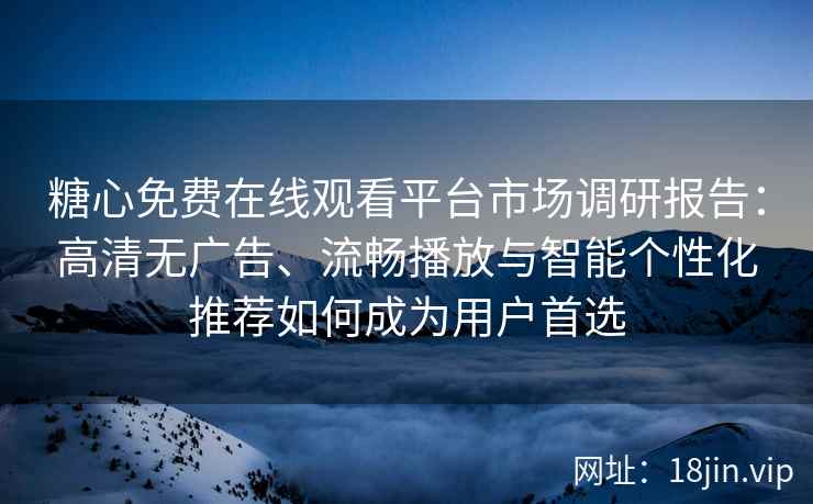 糖心免费在线观看平台市场调研报告：高清无广告、流畅播放与智能个性化推荐如何成为用户首选