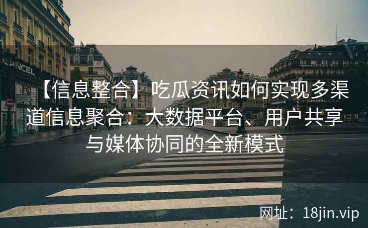 【信息整合】吃瓜资讯如何实现多渠道信息聚合：大数据平台、用户共享与媒体协同的全新模式
