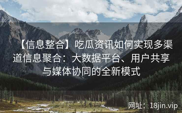 【信息整合】吃瓜资讯如何实现多渠道信息聚合：大数据平台、用户共享与媒体协同的全新模式