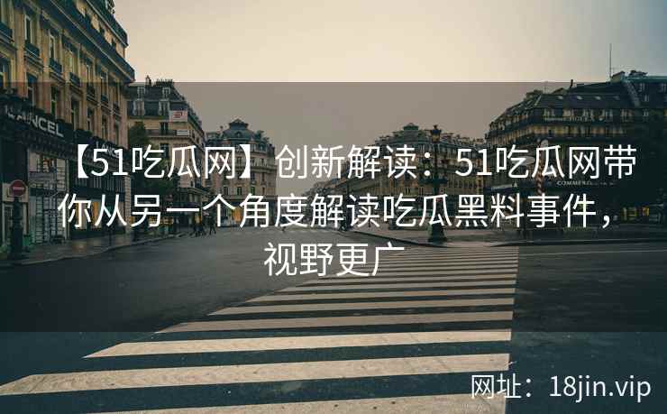 【51吃瓜网】创新解读：51吃瓜网带你从另一个角度解读吃瓜黑料事件，视野更广