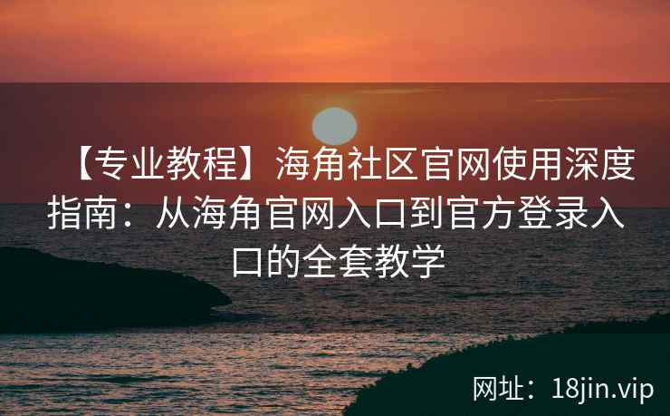 【专业教程】海角社区官网使用深度指南：从海角官网入口到官方登录入口的全套教学