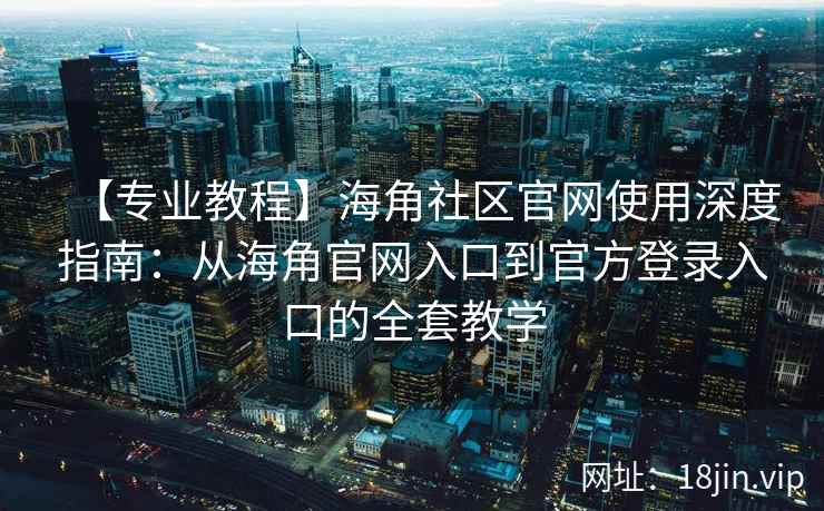 【专业教程】海角社区官网使用深度指南：从海角官网入口到官方登录入口的全套教学