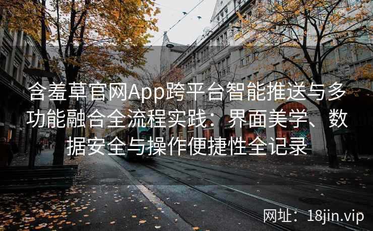 含羞草官网App跨平台智能推送与多功能融合全流程实践：界面美学、数据安全与操作便捷性全记录