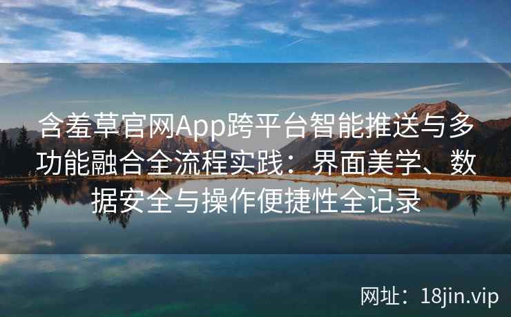 含羞草官网App跨平台智能推送与多功能融合全流程实践：界面美学、数据安全与操作便捷性全记录