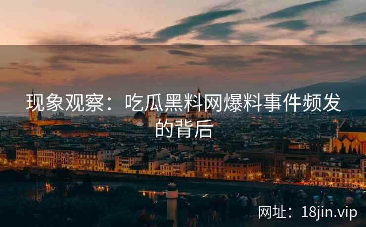 现象观察：吃瓜黑料网爆料事件频发的背后