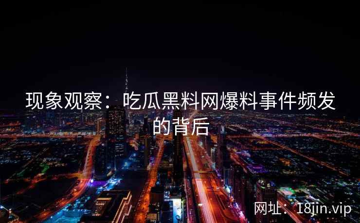 现象观察：吃瓜黑料网爆料事件频发的背后