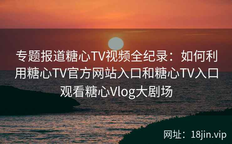 专题报道糖心TV视频全纪录：如何利用糖心TV官方网站入口和糖心TV入口观看糖心Vlog大剧场