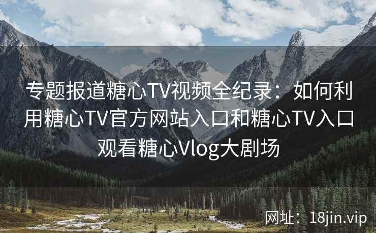 专题报道糖心TV视频全纪录：如何利用糖心TV官方网站入口和糖心TV入口观看糖心Vlog大剧场