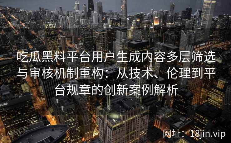 吃瓜黑料平台用户生成内容多层筛选与审核机制重构：从技术、伦理到平台规章的创新案例解析