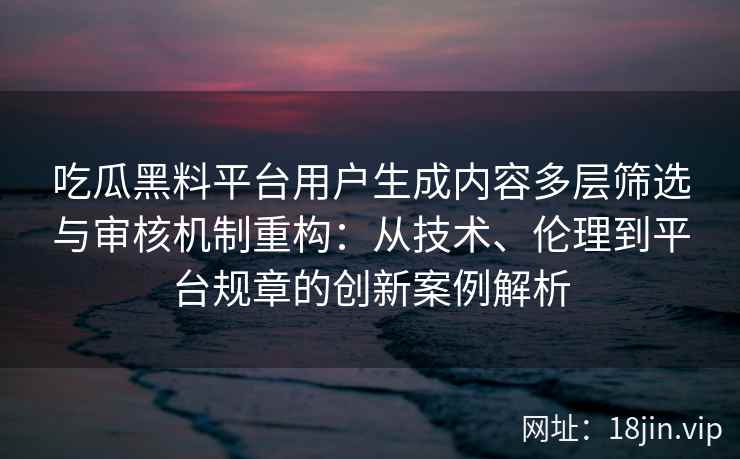 吃瓜黑料平台用户生成内容多层筛选与审核机制重构：从技术、伦理到平台规章的创新案例解析