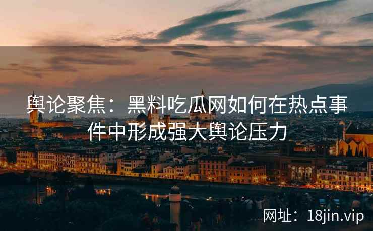 舆论聚焦：黑料吃瓜网如何在热点事件中形成强大舆论压力