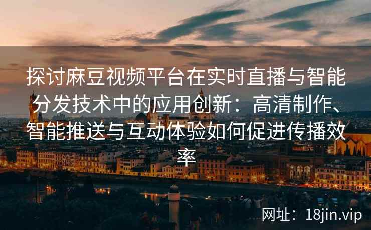 探讨麻豆视频平台在实时直播与智能分发技术中的应用创新：高清制作、智能推送与互动体验如何促进传播效率
